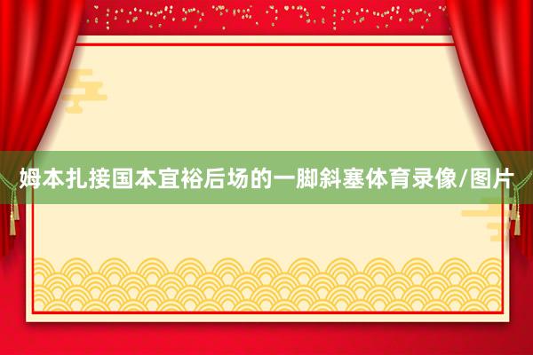 姆本扎接国本宜裕后场的一脚斜塞体育录像/图片