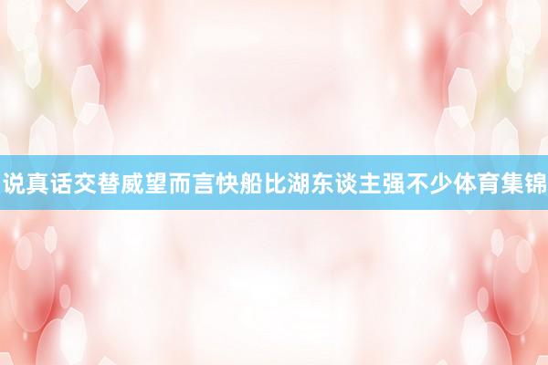 说真话交替威望而言快船比湖东谈主强不少体育集锦