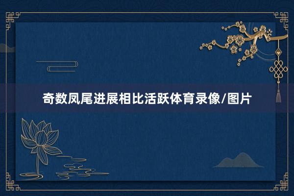 奇数凤尾进展相比活跃体育录像/图片