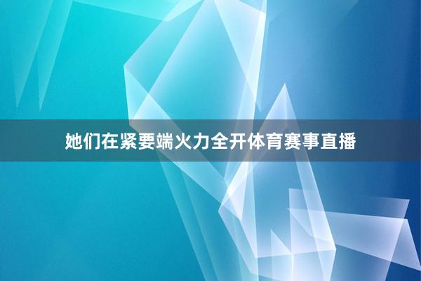 她们在紧要端火力全开体育赛事直播