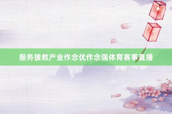 服务援救产业作念优作念强体育赛事直播