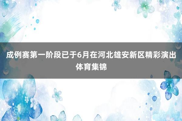 成例赛第一阶段已于6月在河北雄安新区精彩演出体育集锦