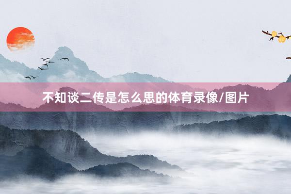 不知谈二传是怎么思的体育录像/图片