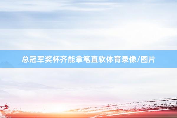 总冠军奖杯齐能拿笔直软体育录像/图片