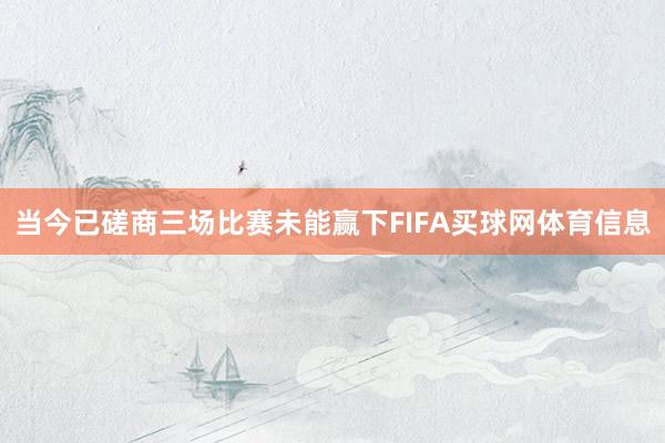 当今已磋商三场比赛未能赢下FIFA买球网体育信息