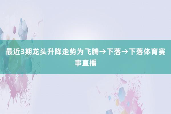 最近3期龙头升降走势为飞腾→下落→下落体育赛事直播
