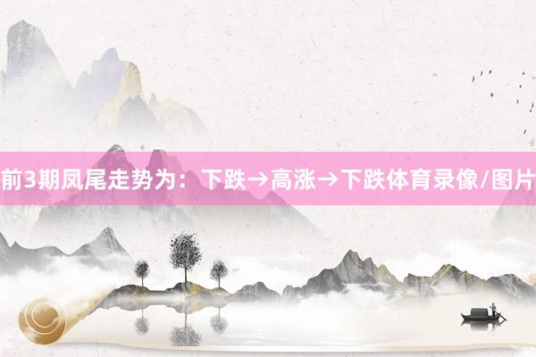 前3期凤尾走势为：下跌→高涨→下跌体育录像/图片