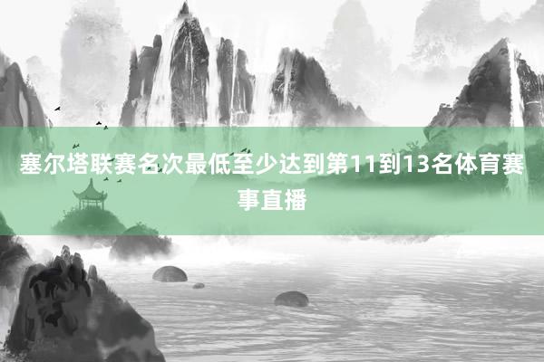 塞尔塔联赛名次最低至少达到第11到13名体育赛事直播