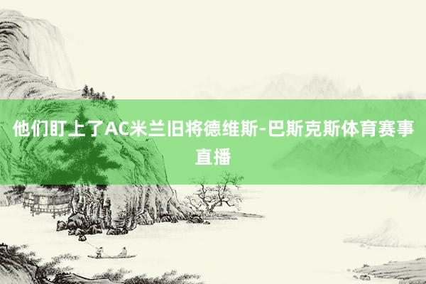 他们盯上了AC米兰旧将德维斯-巴斯克斯体育赛事直播