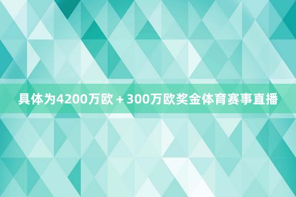具体为4200万欧＋300万欧奖金体育赛事直播