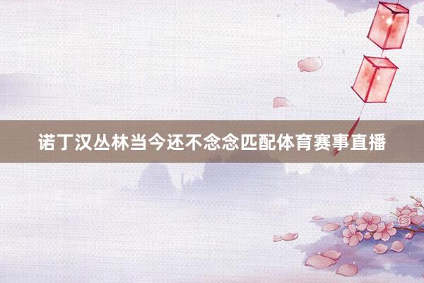 诺丁汉丛林当今还不念念匹配体育赛事直播