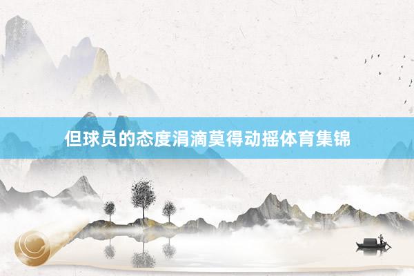但球员的态度涓滴莫得动摇体育集锦