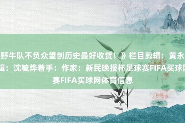 野牛队不负众望创历史最好收货！》栏目剪辑：黄永顺 笔墨剪辑：沈毓烨着手：作家：新民晚报杯足球赛FIFA买球网体育信息