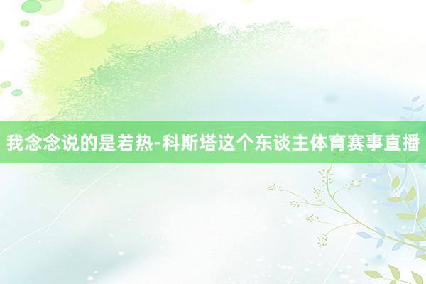 我念念说的是若热-科斯塔这个东谈主体育赛事直播