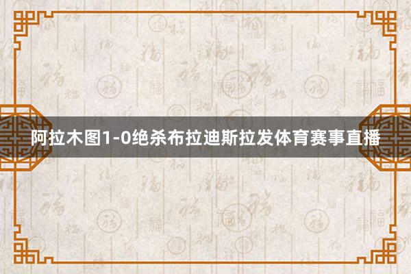 阿拉木图1-0绝杀布拉迪斯拉发体育赛事直播