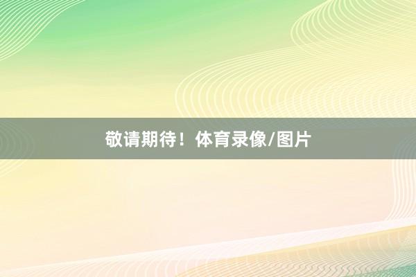 敬请期待！体育录像/图片