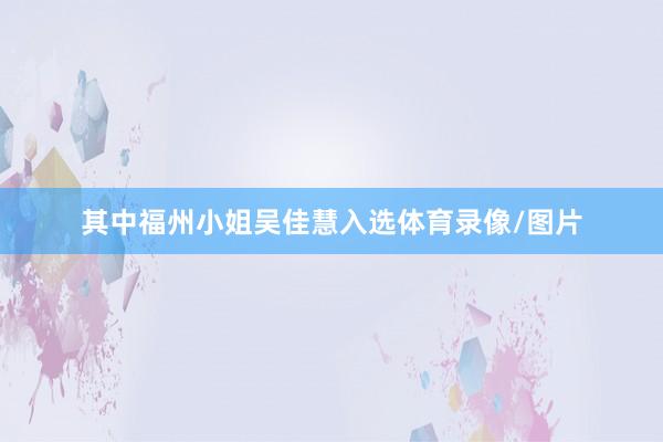 其中福州小姐吴佳慧入选体育录像/图片