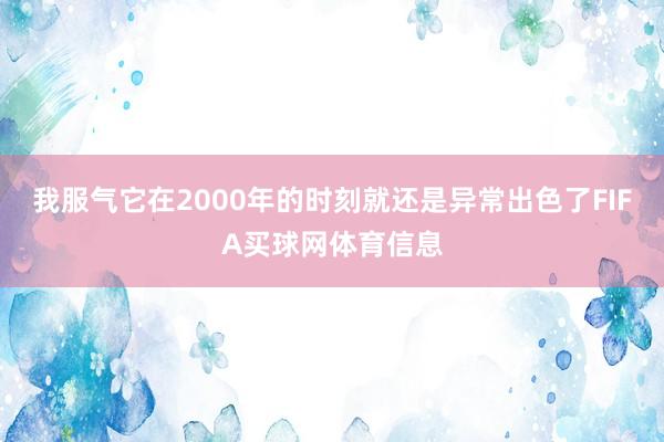 我服气它在2000年的时刻就还是异常出色了FIFA买球网体育信息