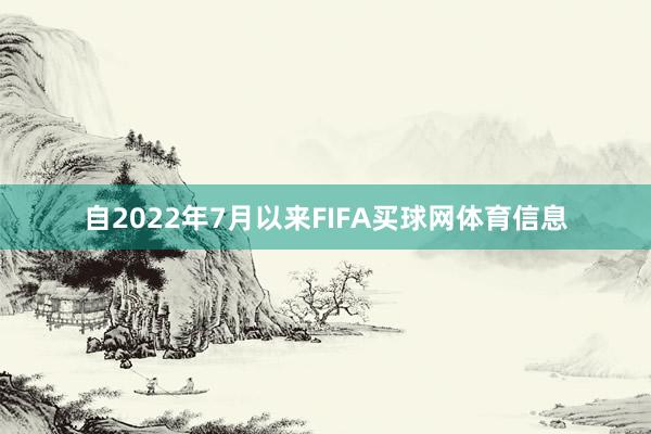 自2022年7月以来FIFA买球网体育信息