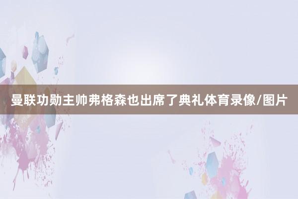 曼联功勋主帅弗格森也出席了典礼体育录像/图片