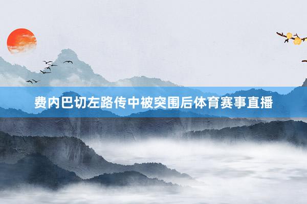 费内巴切左路传中被突围后体育赛事直播