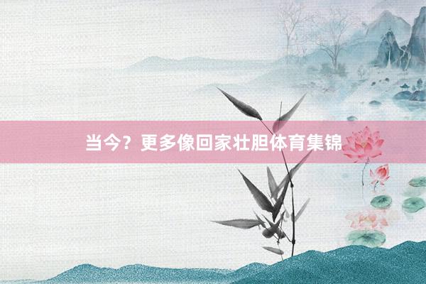 当今？更多像回家壮胆体育集锦
