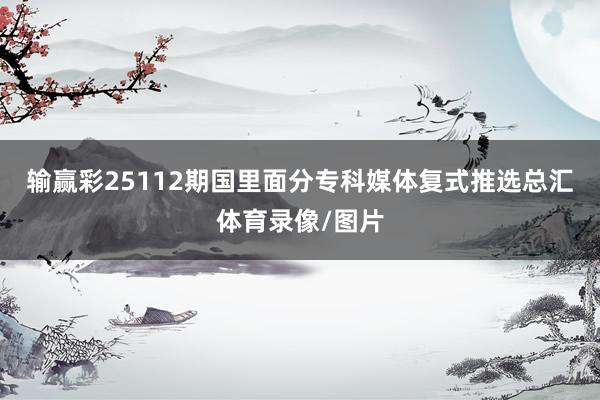 输赢彩25112期国里面分专科媒体复式推选总汇体育录像/图片
