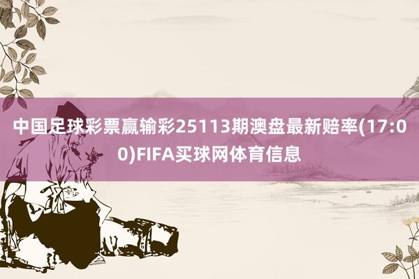 中国足球彩票赢输彩25113期澳盘最新赔率(17:00)FIFA买球网体育信息
