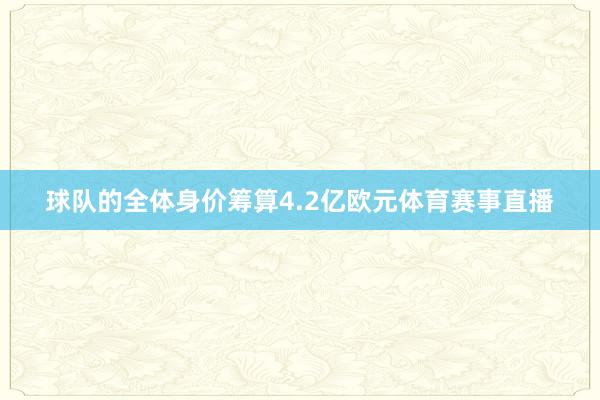 球队的全体身价筹算4.2亿欧元体育赛事直播
