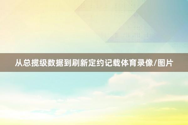 从总揽级数据到刷新定约记载体育录像/图片