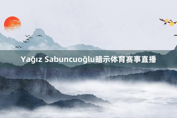 Yağız Sabuncuoğlu暗示体育赛事直播