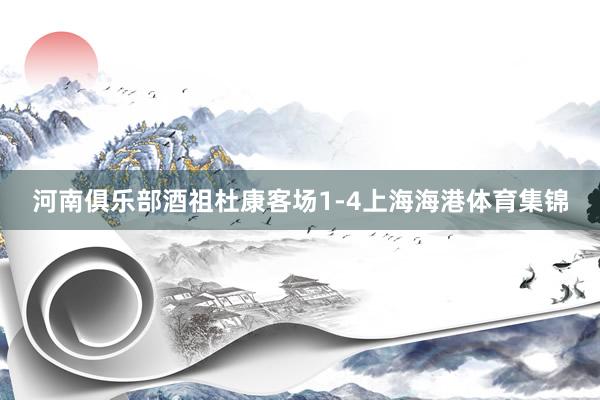河南俱乐部酒祖杜康客场1-4上海海港体育集锦