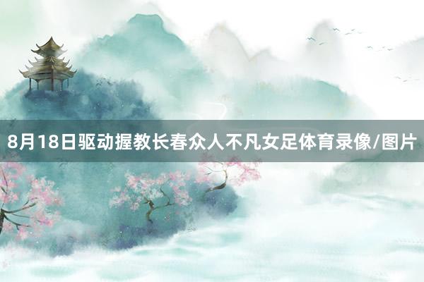 8月18日驱动握教长春众人不凡女足体育录像/图片