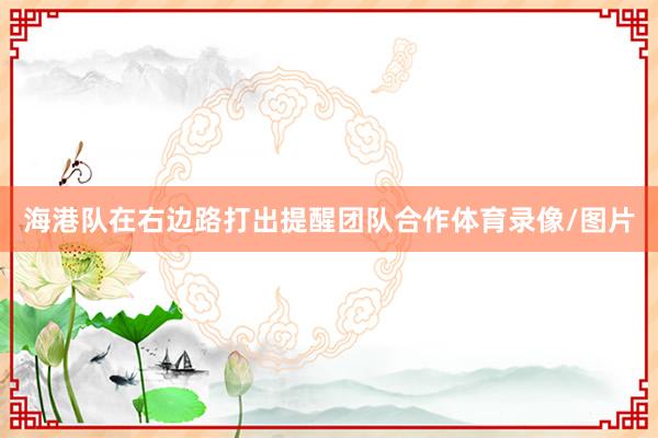 海港队在右边路打出提醒团队合作体育录像/图片