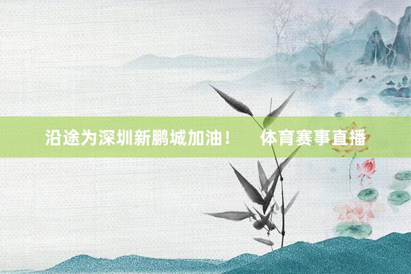 沿途为深圳新鹏城加油！    体育赛事直播