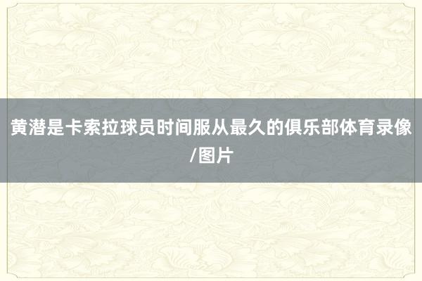 黄潜是卡索拉球员时间服从最久的俱乐部体育录像/图片