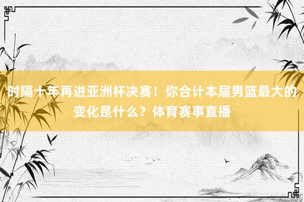 时隔十年再进亚洲杯决赛！你合计本届男篮最大的变化是什么？体育赛事直播
