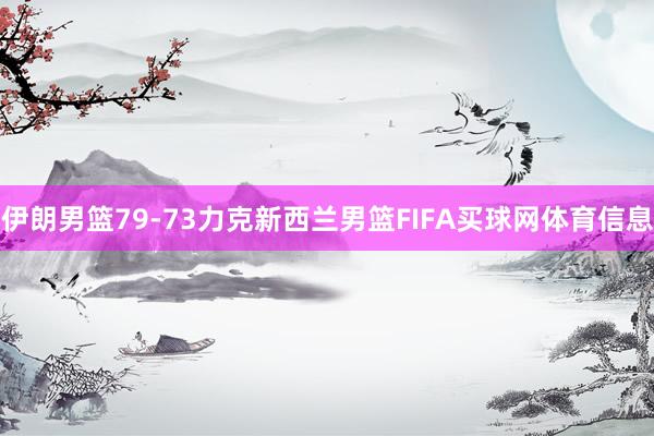 伊朗男篮79-73力克新西兰男篮FIFA买球网体育信息