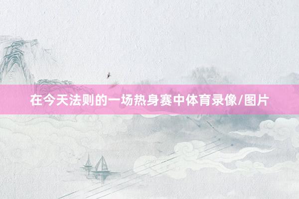在今天法则的一场热身赛中体育录像/图片