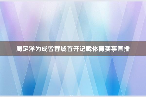 周定洋为成皆蓉城首开记载体育赛事直播