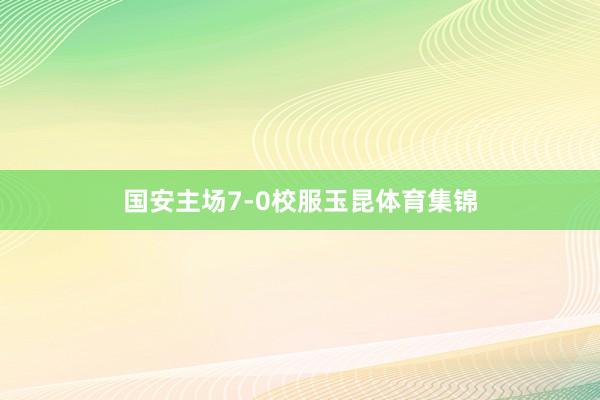 国安主场7-0校服玉昆体育集锦