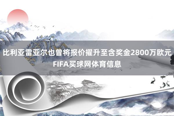比利亚雷亚尔也曾将报价擢升至含奖金2800万欧元FIFA买球网体育信息