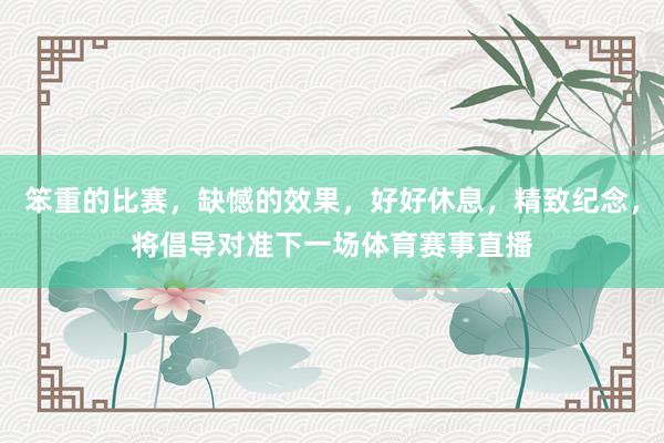 笨重的比赛，缺憾的效果，好好休息，精致纪念，将倡导对准下一场体育赛事直播