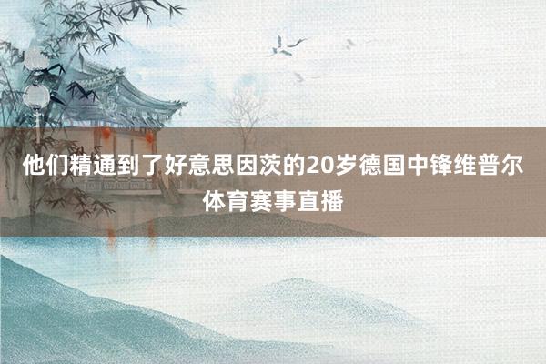 他们精通到了好意思因茨的20岁德国中锋维普尔体育赛事直播