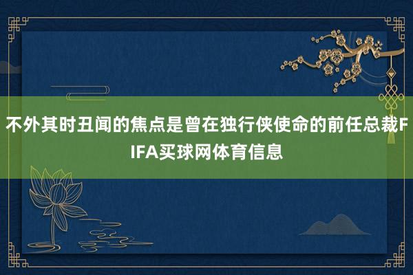 不外其时丑闻的焦点是曾在独行侠使命的前任总裁FIFA买球网体育信息