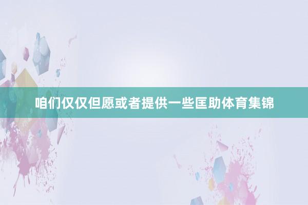 咱们仅仅但愿或者提供一些匡助体育集锦