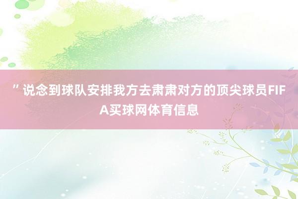 ”说念到球队安排我方去肃肃对方的顶尖球员FIFA买球网体育信息