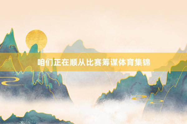 咱们正在顺从比赛筹谋体育集锦