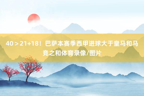 40＞21+18！巴萨本赛季西甲进球大于皇马和马竞之和体育录像/图片