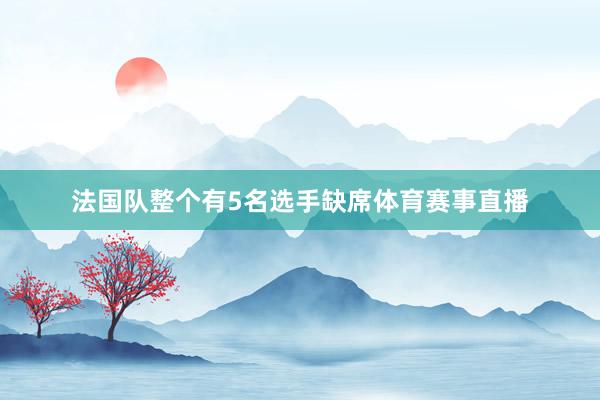 法国队整个有5名选手缺席体育赛事直播
